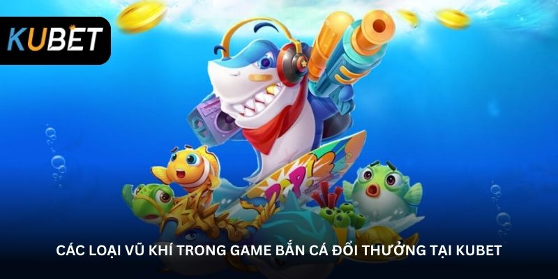 cac-loai-vu-khi-trong-game-ban-ca-doi-thuong-tai-kubet