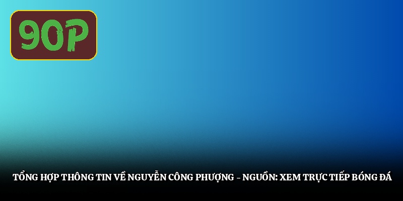 tong-hop-thong-tin-ve-nguyen-cong-phuong-nguon-xem-truc-tiep-bong-da (1)